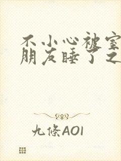 不小心被室友男朋友睡了之