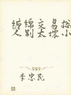 缠绵交易总裁大人别太坏小说