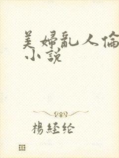 美妇乱人伦小说 小说