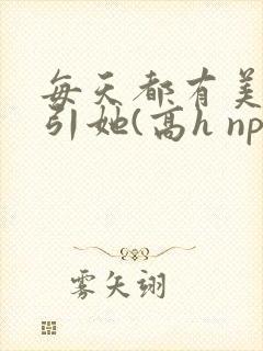 每天都有美男勾引她(高h np