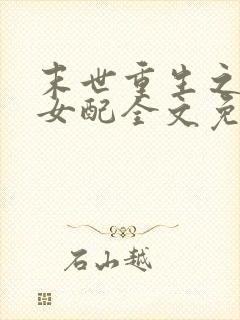 末世重生之坏坏女配全文免费阅读