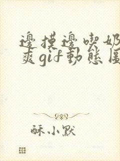 边摸边吃奶边做爽gif动态图