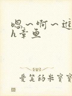 嗯～啊～进去了h章鱼