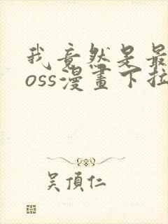 我竟然是最终boss漫画下拉式