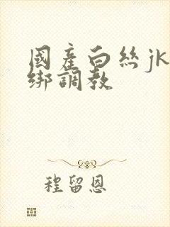 国产白丝jk捆绑调教封面