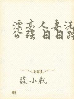 漂亮人妻洗澡被公强 日日躁全集高清完整版