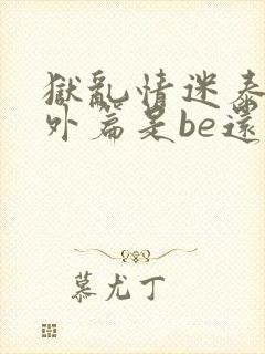 狱乱情迷泰剧番外篇是be还是he