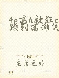 4p高h被狂c躁到高潮失禁小说