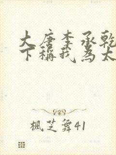 大唐李承乾请陛下称我为太子全文阅读全文