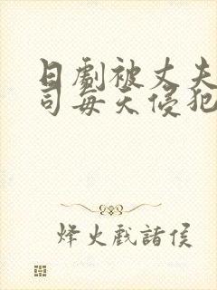日剧被丈夫的上司每天侵犯的妻子
