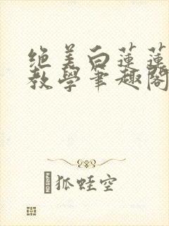 绝美白莲莲在线教学笔趣阁