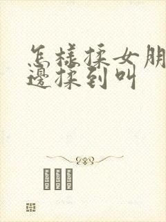 怎样揉女朋友下边揉到叫