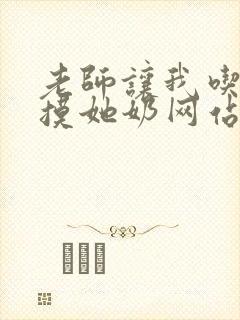 老师让我吃她胸摸她奶网站