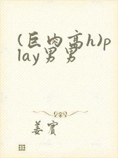 (巨肉高h)play男男