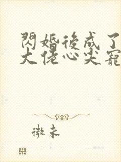 闪婚后成了满级大佬心尖宠全集