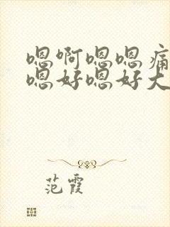 嗯啊嗯嗯痛嗯啊嗯好嗯好大