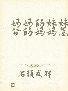 妈妈的妹妹的老公的妈妈怎么称呼