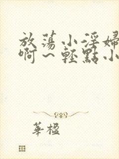 放荡小淫妇h嗯啊～轻点小说