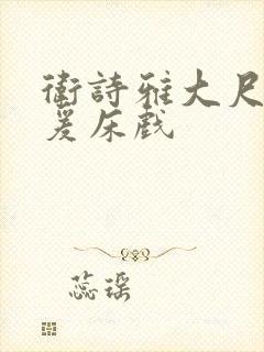 卫诗雅大尺度做爰床戏