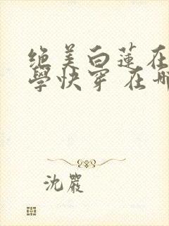 绝美白莲在线教学快穿 在哪里看