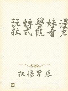 玩转学妹漫画下拉式观看免费