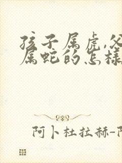 孩子属虎,父母属蛇的怎样化解封面