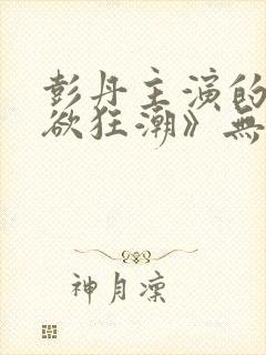 彭丹主演的《肉欲狂潮》无删减版在