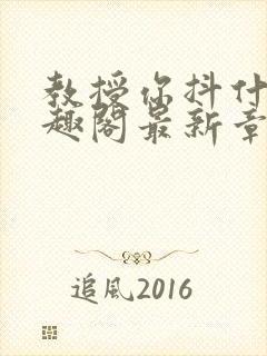 教授你抖什么笔趣阁最新章节列表
