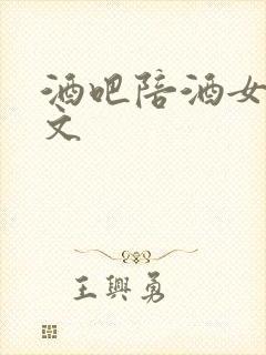 酒吧陪酒女肉h文