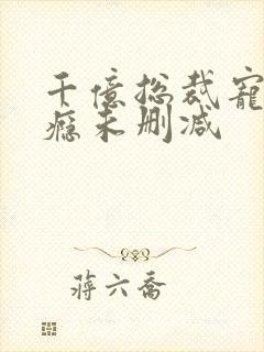 千亿总裁宠妻上瘾未删减