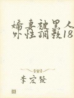 娇妻被黑人在老外性调教18最新章节内