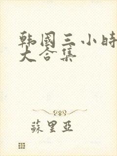 韩国三小时激情大合集