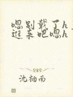 嗯别戴了h直接进来吧嗯h