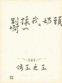 别揉我奶头嗯～啊～