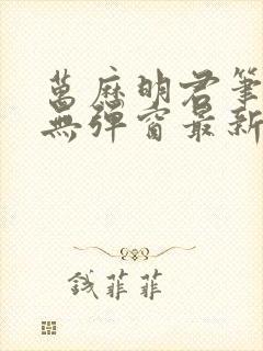 万历明君笔趣阁无弹窗最新章节封面