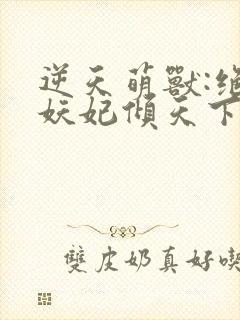 逆天萌兽:绝世妖妃倾天下txt全集下载