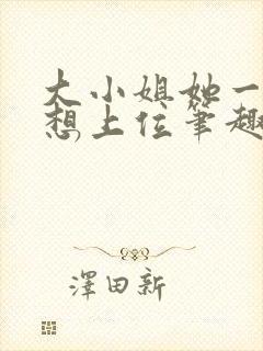 大小姐她一心只想上位笔趣阁