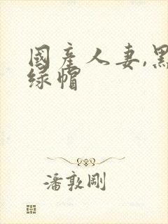 国产人妻,黑人绿帽