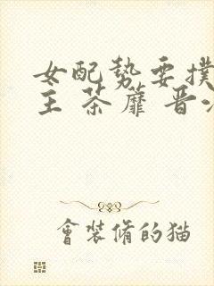 女配势要扑倒男主 茶蘼 晋江
