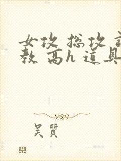 女攻 总攻 调教 高h 道具
