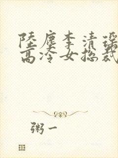 陆尘李清瑶我的高冷女总裁