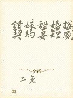 错嫁甜婚总裁的契约妻短剧