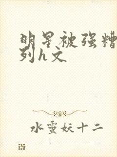 明星被强糟蹋系列h文