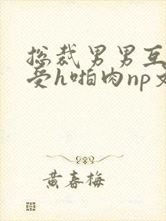 总裁男男互攻互受h啪肉np文