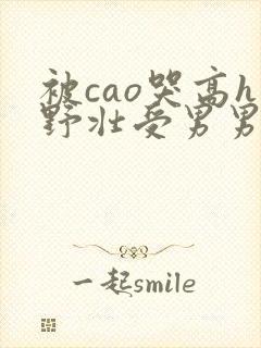 被cao哭高h野壮受男男