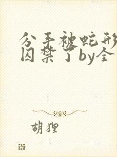 分手被蛇形男友囚禁了by全文阅读