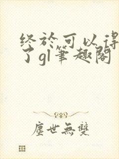 终于可以得到你了gl笔趣阁