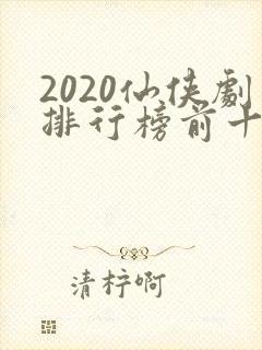2020仙侠剧排行榜前十名