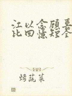 江以念顾嘉然爱比回忆短全文小说