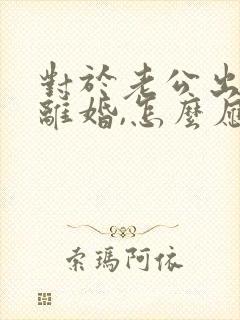 对于老公出轨逼离婚,怎么应对